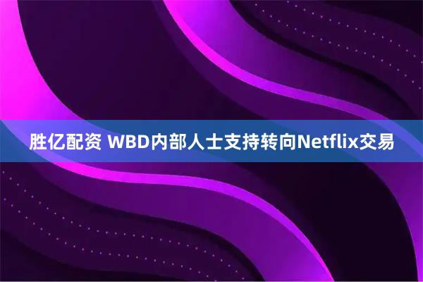 胜亿配资 WBD内部人士支持转向Netflix交易
