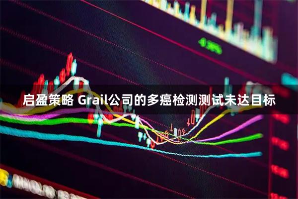 启盈策略 Grail公司的多癌检测测试未达目标
