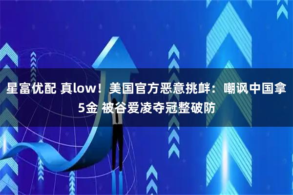 星富优配 真low！美国官方恶意挑衅：嘲讽中国拿5金 被谷爱凌夺冠整破防