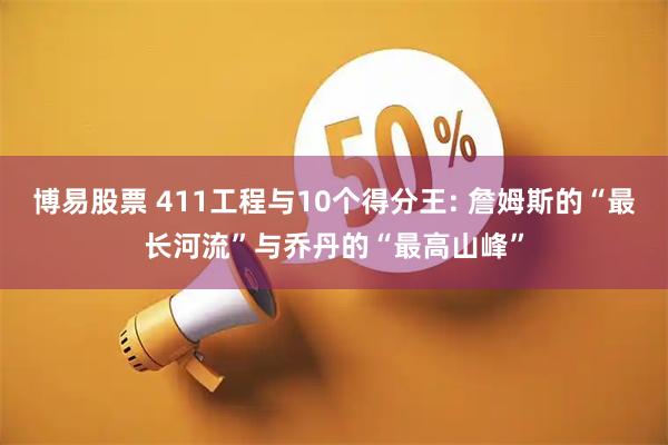 博易股票 411工程与10个得分王: 詹姆斯的“最长河流”与乔丹的“最高山峰”