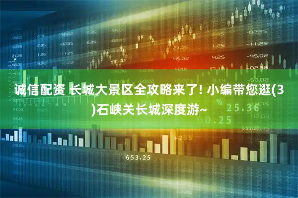 诚信配资 长城大景区全攻略来了! 小编带您逛(3)石峡关长城深度游~